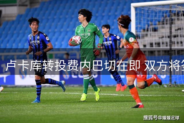 卢卡库转投费内巴切在即 双方将签四年长约